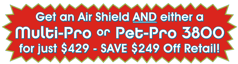Get the Air Shield PLUS a Multi-Pro or Pet-Pro 3800 for just $429 - Save $249!!!