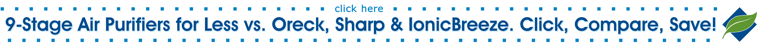 9-Stage Air Purifiers for Less! Click Here To Compare Ultra-Pure Air Purifiers to Oreck, Sharp, IonicBreeze...