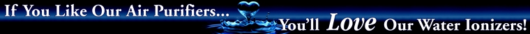 If You Like Our Air Purifiers... You'll Love Our Water Ionizers!